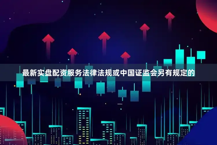 最新实盘配资服务法律法规或中国证监会另有规定的