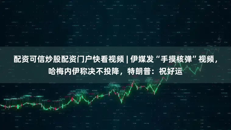 配资可信炒股配资门户快看视频 | 伊媒发“手摸核弹”视频，哈梅内伊称决不投降，特朗普：祝好运
