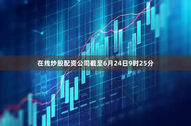 在线炒股配资公司截至6月24日9时25分