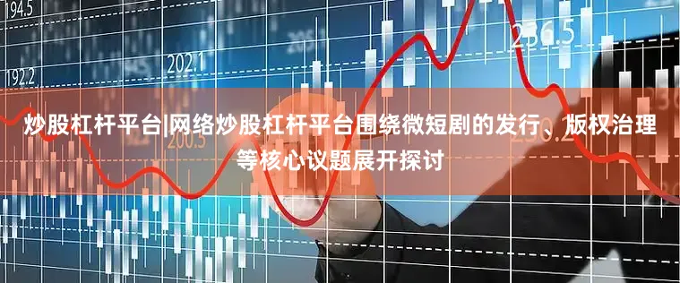 炒股杠杆平台|网络炒股杠杆平台围绕微短剧的发行、版权治理等核心议题展开探讨