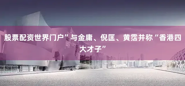 股票配资世界门户”与金庸、倪匡、黄霑并称“香港四大才子”