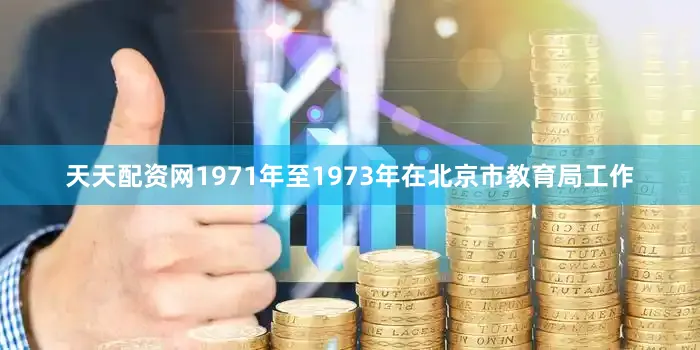 天天配资网1971年至1973年在北京市教育局工作