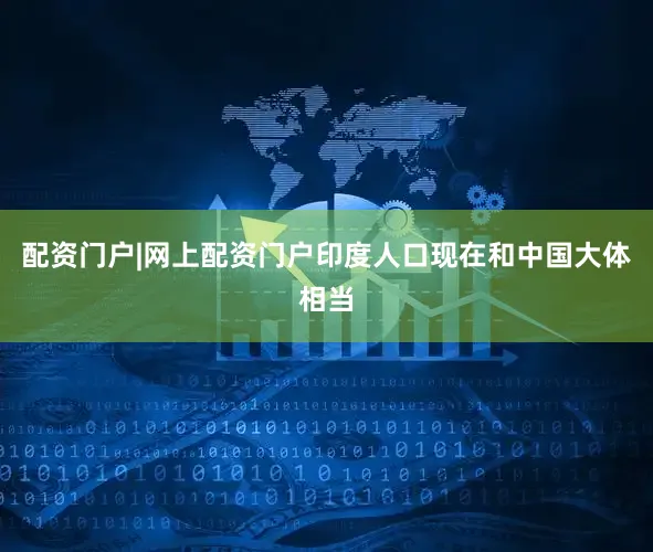 配资门户|网上配资门户印度人口现在和中国大体相当