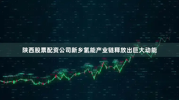 陕西股票配资公司新乡氢能产业链释放出巨大动能
