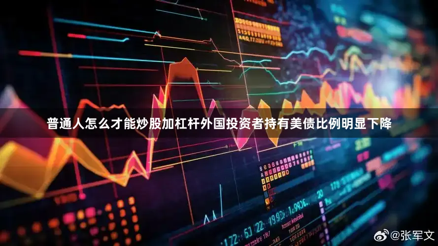 普通人怎么才能炒股加杠杆外国投资者持有美债比例明显下降