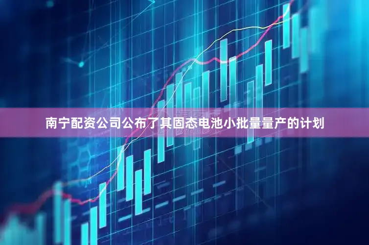 南宁配资公司公布了其固态电池小批量量产的计划