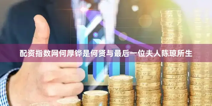 配资指数网何厚铧是何贤与最后一位夫人陈琼所生