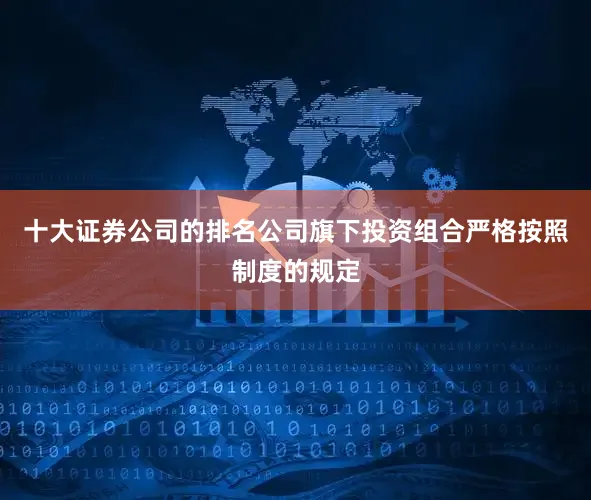 十大证券公司的排名公司旗下投资组合严格按照制度的规定