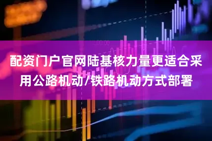 配资门户官网陆基核力量更适合采用公路机动/铁路机动方式部署