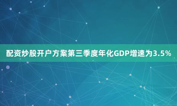 配资炒股开户方案第三季度年化GDP增速为3.5%